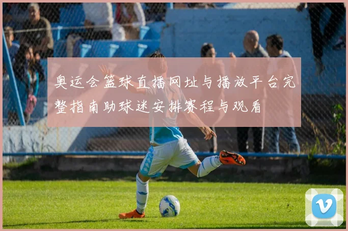 奥运会篮球直播网址与播放平台完整指南助球迷安排赛程与观看