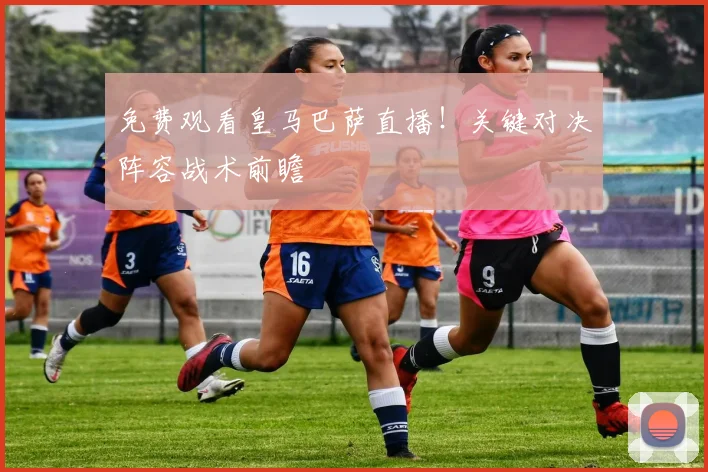 免费观看皇马巴萨直播！关键对决阵容战术前瞻