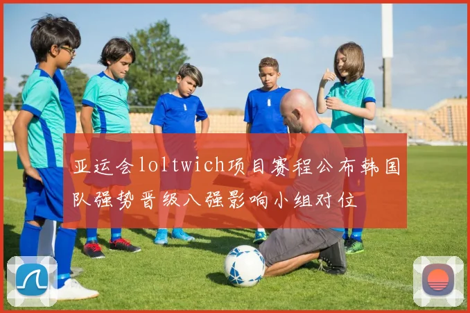 亚运会loltwich项目赛程公布韩国队强势晋级八强影响小组对位