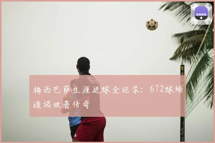 梅西巴萨生涯进球全记录：672球缔造诺坎普传奇